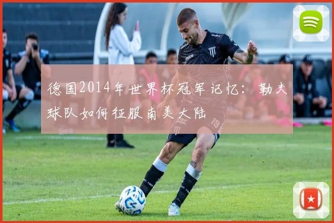 德国2014年世界杯冠军记忆：勒夫球队如何征服南美大陆