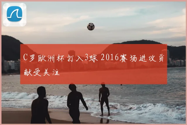 C罗欧洲杯打入3球 2016赛场进攻贡献受关注