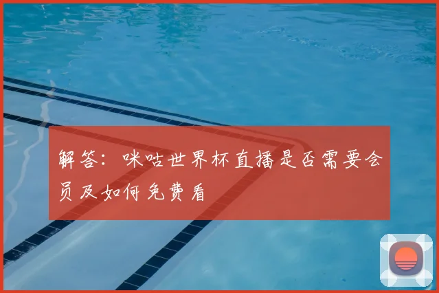 解答：咪咕世界杯直播是否需要会员及如何免费看