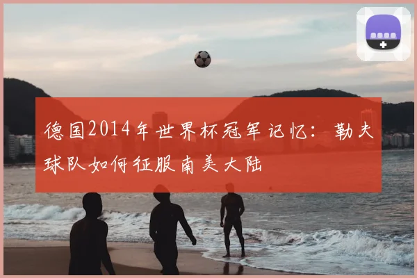 德国2014年世界杯冠军记忆：勒夫球队如何征服南美大陆